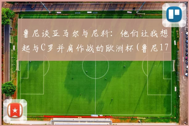 鲁尼谈亚马尔与尼科：他们让我想起与C罗并肩作战的欧洲杯(鲁尼17岁欧洲杯)