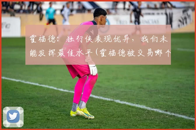 霍福德：独行侠表现优异，我们未能发挥最佳水平(霍福德被交易哪个队)