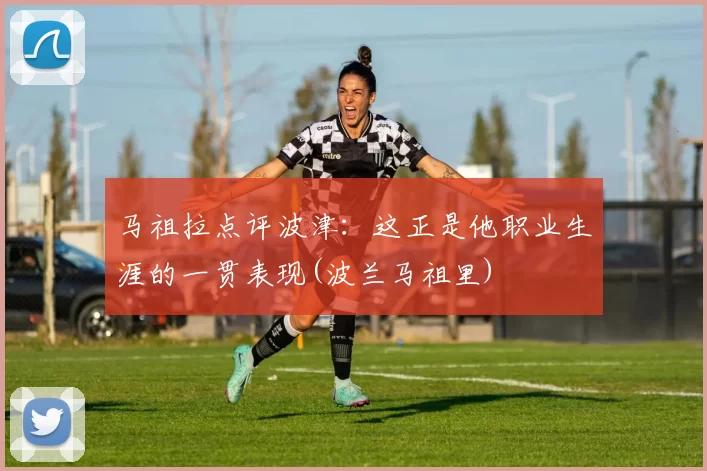 马祖拉点评波津：这正是他职业生涯的一贯表现(波兰马祖里)