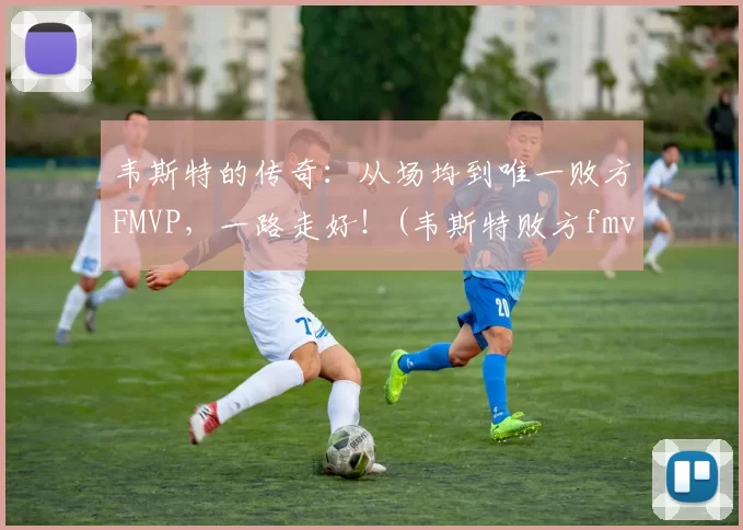 韦斯特的传奇：从场均到唯一败方FMVP，一路走好！(韦斯特败方fmvp数据)